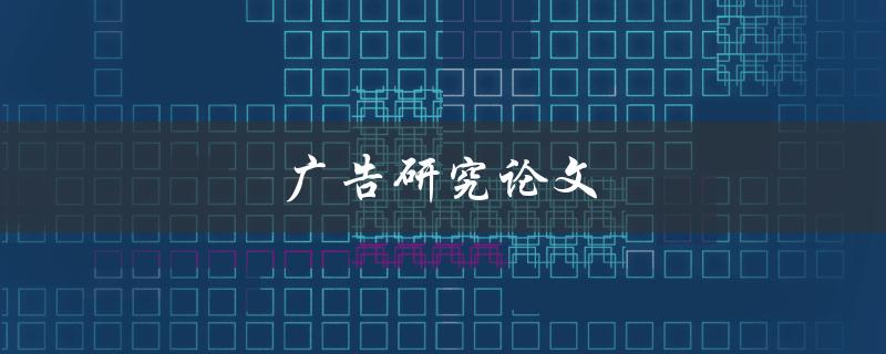 广告研究论文(如何撰写一篇优秀的论文)