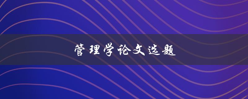 管理学论文选题(如何选择合适的研究方向)