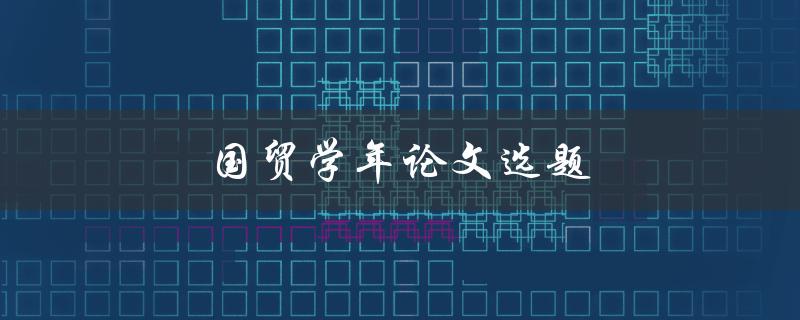 国贸学年论文选题(如何选择一个有趣且有深度的研究方向)