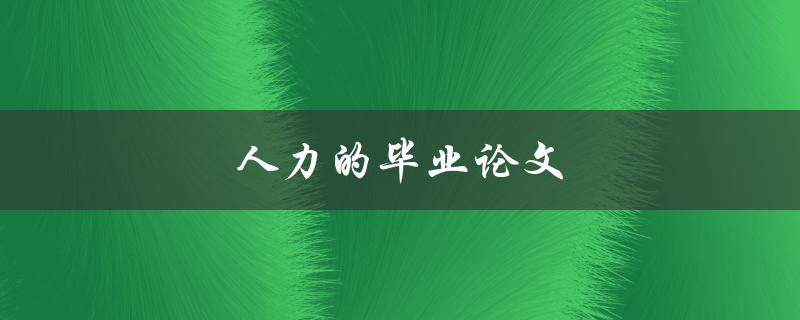 人力的毕业论文(如何撰写一篇出色的毕业论文)