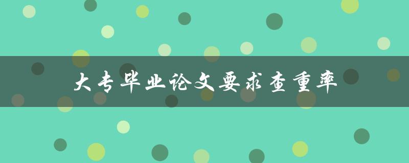 大专毕业论文要求查重率(如何确定合适的查重率)