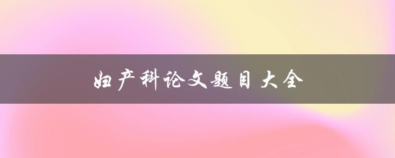 妇产科论文题目大全(如何选择适合的研究方向)