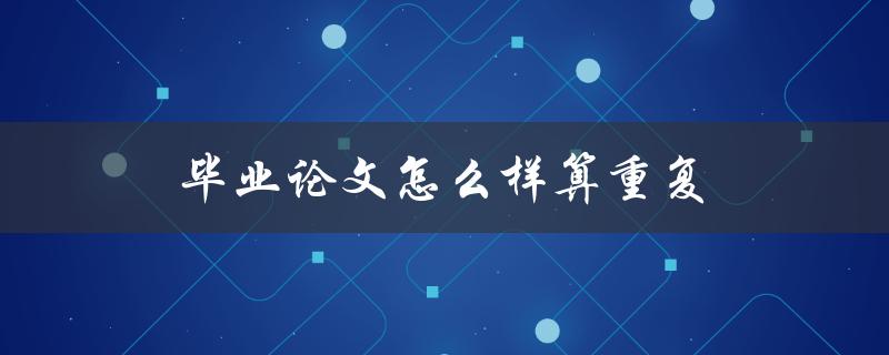 毕业论文怎么样算重复(论文重复率判定方法)