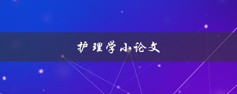 护理学小论文(如何撰写一篇高质量的论文)