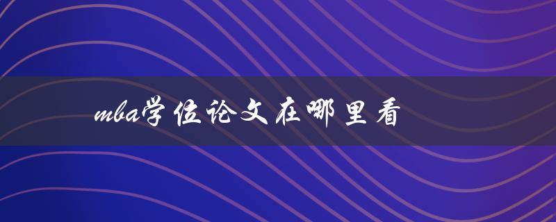 mba学位论文在哪里看(如何找到可靠的资源)