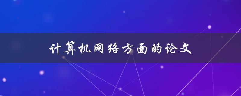 计算机网络方面的论文(如何选择研究方向与撰写高质量论文)