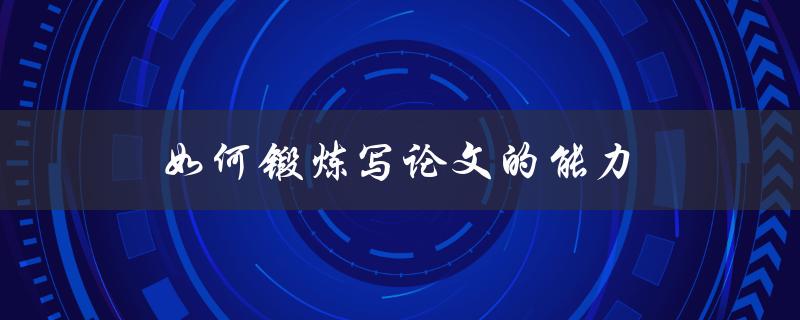 如何锻炼写论文的能力(五个写论文方法)