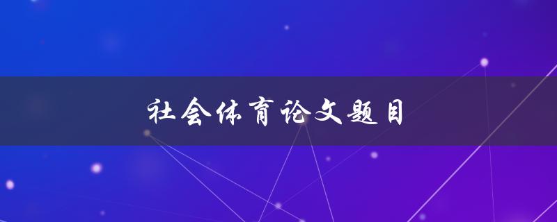 社会体育论文题目(如何探讨体育在社会中的作用和意义)