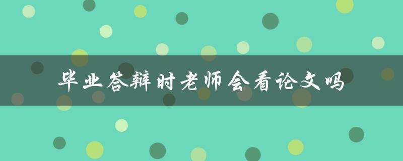 毕业答辩时老师会看论文吗