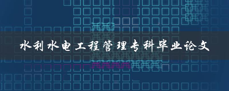 你如何写一篇关于水利水电工程管理的专科毕业论文