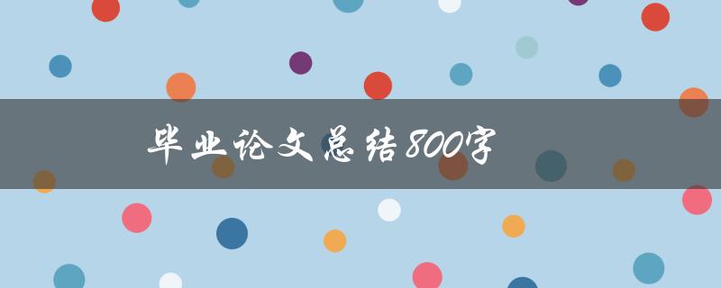 毕业论文总结800字(如何写出高质量的毕业论文总结)