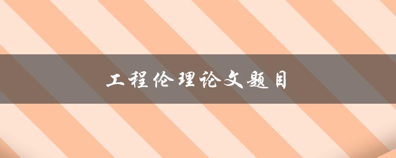 工程伦理论文题目(如何解决工程伦理中的道德困境)