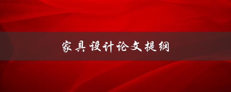 家具设计论文提纲(如何编写一个完整的家具设计论文提纲)