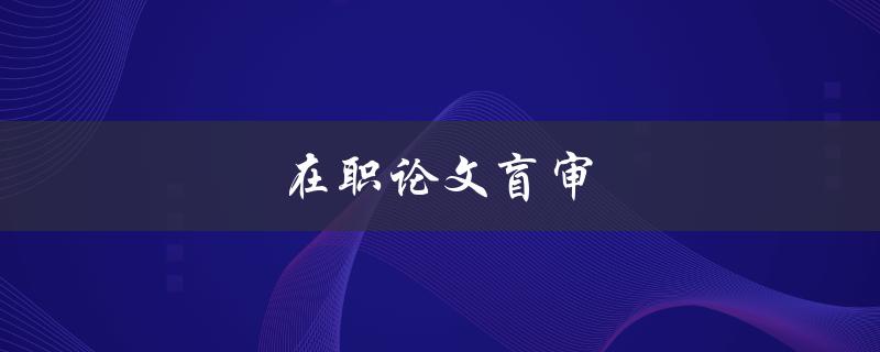 在职论文盲审(如何高效应对挑战)