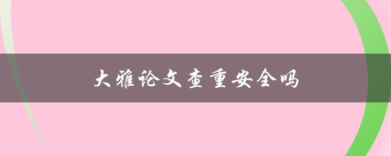 大雅论文查重安全吗(如何保障论文隐私和防止泄露)