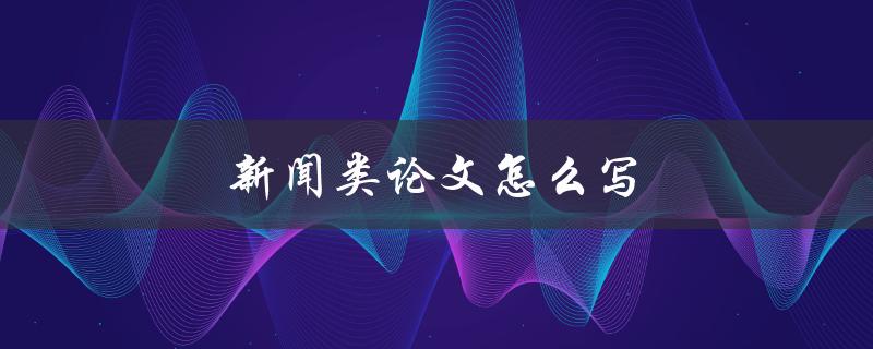 新闻类论文怎么写(步骤详解)