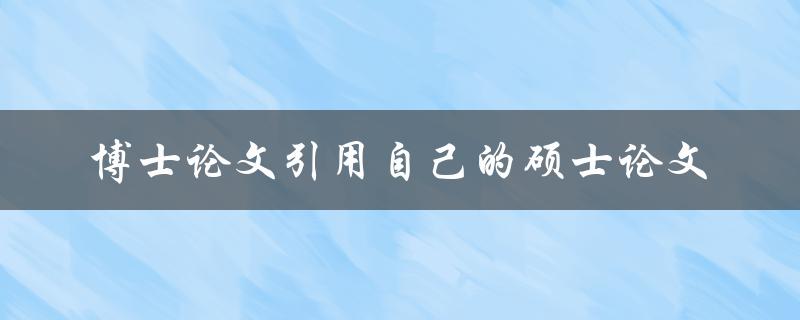 如何在博士论文中引用自己的硕士论文