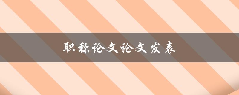职称论文论文发表(如何提高成功发表的机会)
