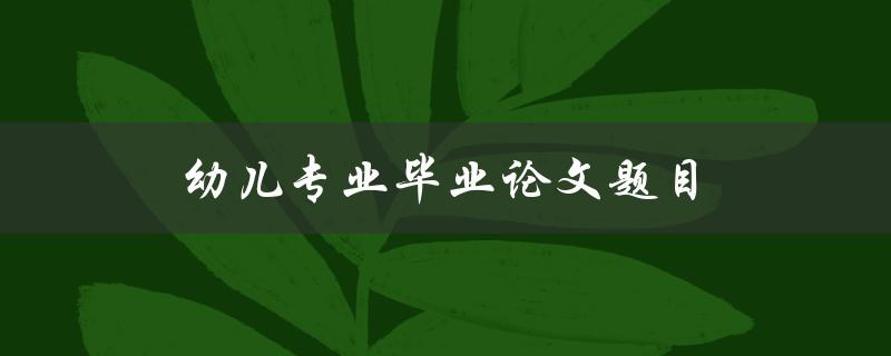 幼儿专业毕业论文题目(如何选择适合幼儿教育研究的主题)
