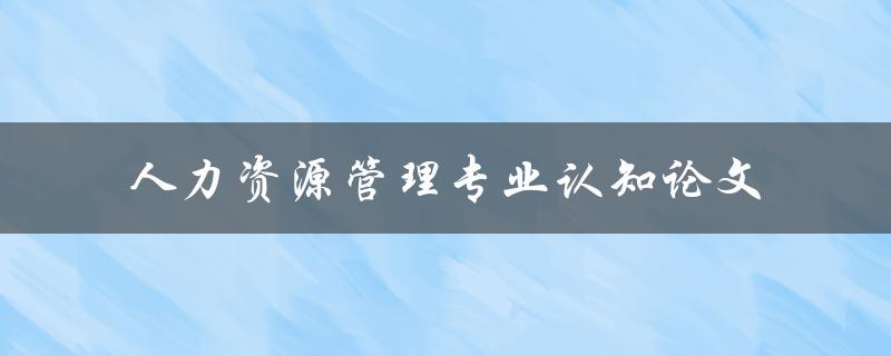 什么是人力资源管理专业认知论文