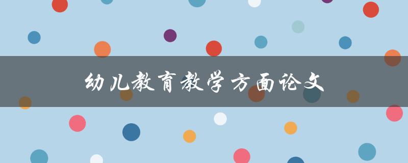 幼儿教育教学方面论文(如何撰写优秀的论文)