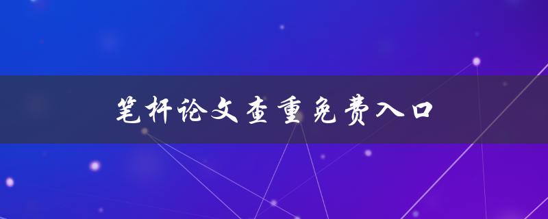 笔杆论文查重免费入口(哪些免费查重工具值得使用？)