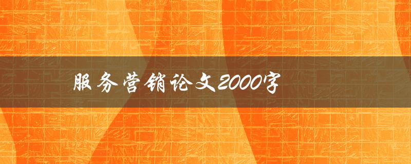 服务营销论文2000字(如何撰写高质量的服务营销论文)