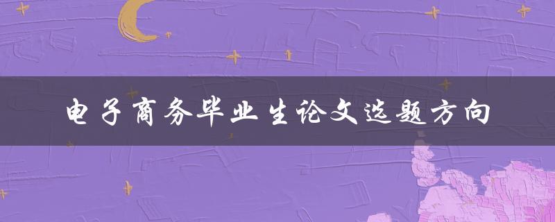 如何选择适合的电子商务毕业生论文选题方向