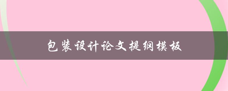 包装设计论文提纲模板(如何撰写完整且有条理的论文提纲)