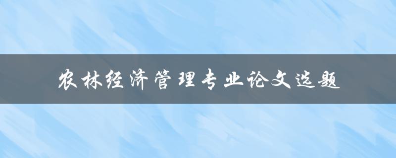 什么是农林经济管理专业论文选题，如何选择合适的选题