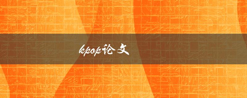 kpop论文(如何撰写一篇优秀的研究论文)