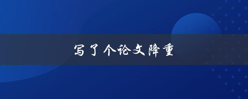 写了个论文降重(有什么方法可以快速降低论文相似度？)