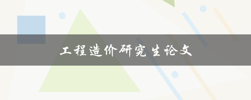工程造价研究生论文(如何撰写高质量的研究生论文)