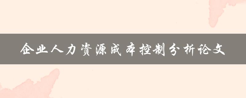 如何有效控制企业人力资源成本？——基于成本控制分析的论文研究
