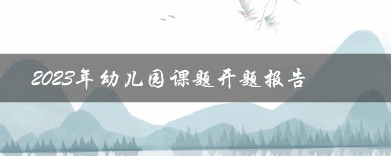 如何编写2023年幼儿园课题开题报告