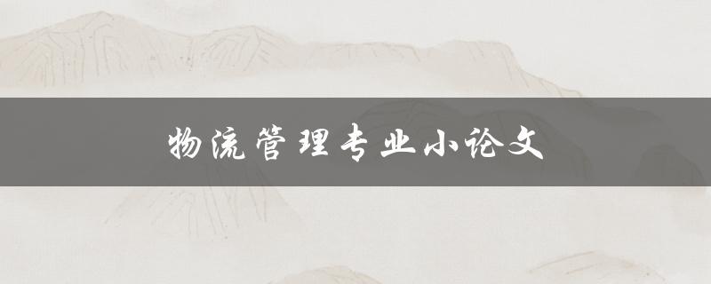 物流管理专业小论文(如何撰写高质量的研究论文) 物流管理专业小论文(如何撰写高质量的研究论文)