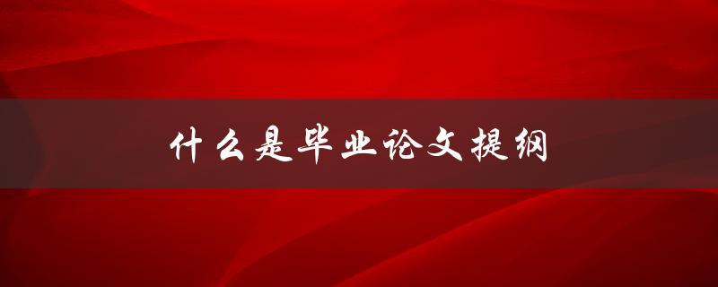什么是毕业论文提纲(为什么它对你的毕业论文如此重要)
