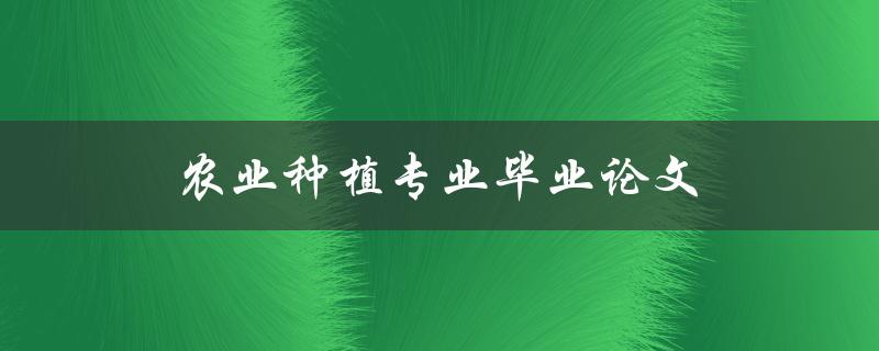 农业种植专业毕业论文(如何选择研究方向与论文题目)