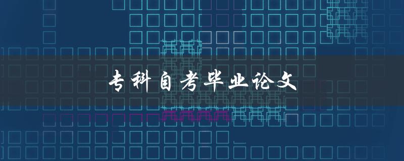 专科自考毕业论文(如何顺利完成并取得优异成绩)