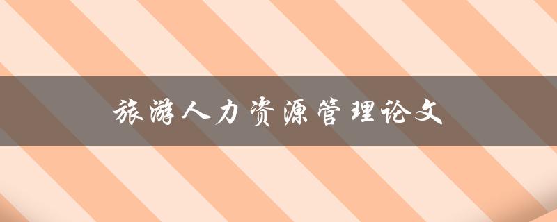 旅游人力资源管理论文(如何撰写高质量的研究论文)