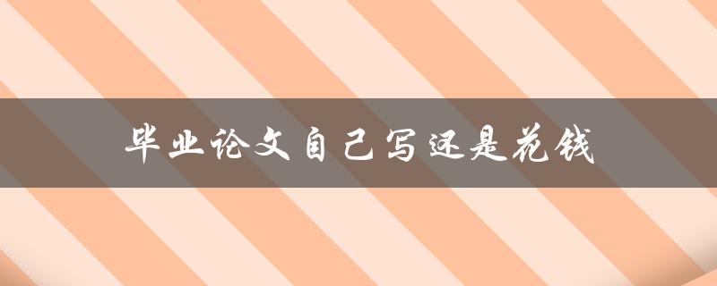 毕业论文自己写还是花钱(哪种方式更可靠？)