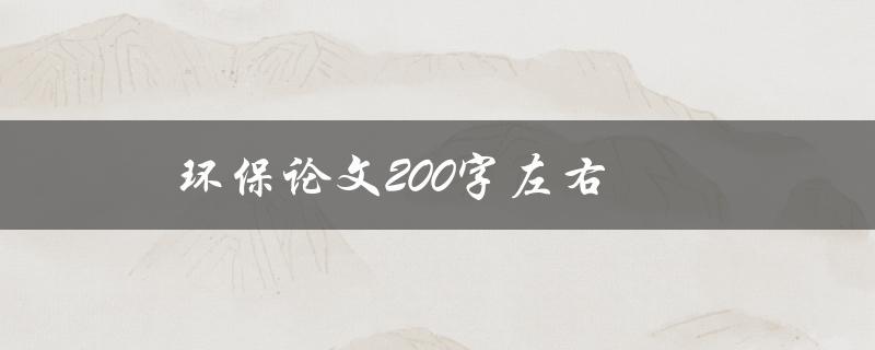 环保论文200字左右(如何写出高质量的环保论文)