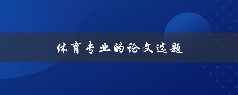 体育专业的论文选题(如何选择适合的研究方向)