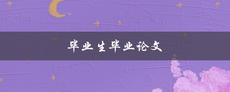毕业生毕业论文(如何写出一篇优秀的毕业论文)