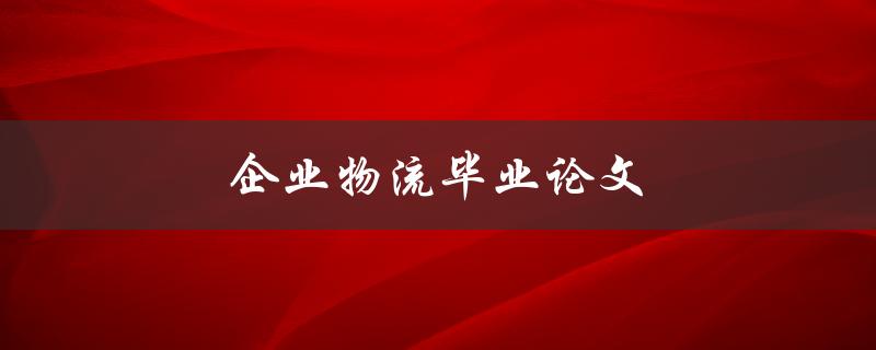 企业物流毕业论文(如何选择研究方向和方法)