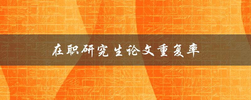 在职研究生论文重复率(如何评估和降低重复率)