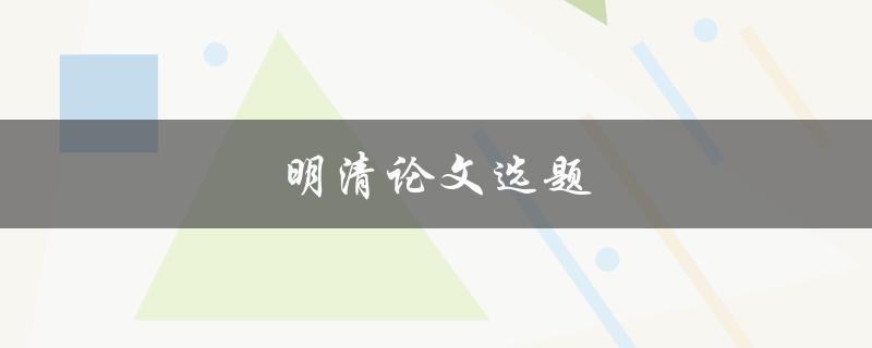 明清论文选题(如何选择独具特色的论文题目)
