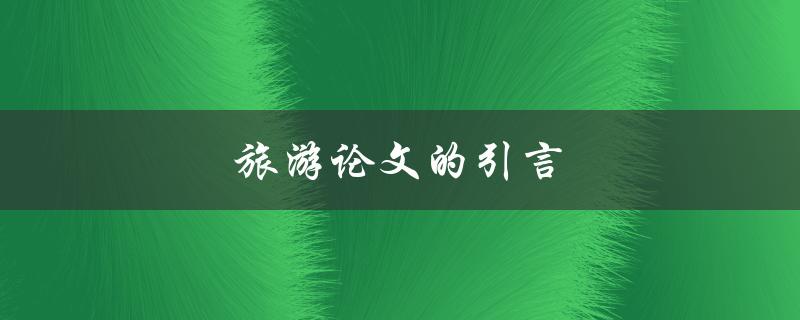 旅游论文的引言(如何撰写一个吸引人的开篇)