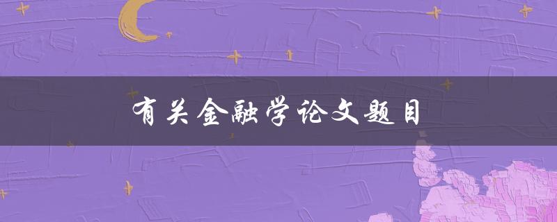 有关金融学论文题目(如何选择合适的研究方向)