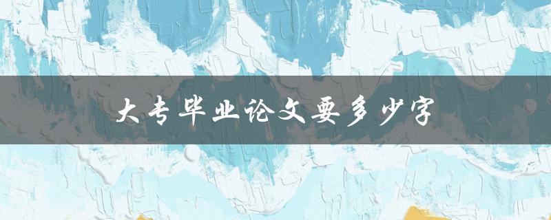 大专毕业论文要多少字(字数范围及注意事项) 大专毕业论文要多少字(字数范围及注意事项)